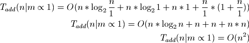 T_{add}(n|m \propto 1) = O(n * \log_2{\frac{n}{1}} + n * \log_2{1} + n * 1 +
\frac{n}{1} * (1 + \frac{n}{1}))

T_{add}(n|m \propto 1) = O(n * \log_2{n} + n + n + n * n)

T_{add}(n|m \propto 1) = O(n^2)