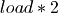 load * 2