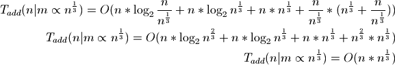 T_{add}(n|m \propto n^\frac{1}{3}) = O(n * \log_2{\frac{n}{n^\frac{1}{3}}} +
n * \log_2{n^\frac{1}{3}} + n * n^\frac{1}{3} + \frac{n}{n^\frac{1}{3}} *
(n^\frac{1}{3} + \frac{n}{n^\frac{1}{3}}))
T_{add}(n|m \propto n^\frac{1}{3}) = O(n * \log_2{n^\frac{2}{3}} + n *
\log_2{n^\frac{1}{3}} + n*n^\frac{1}{3} + n^\frac{2}{3}*n^\frac{1}{3})
T_{add}(n|m \propto n^\frac{1}{3}) = O(n * n^\frac{1}{3})